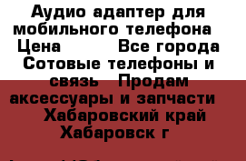 Аудио адаптер для мобильного телефона › Цена ­ 200 - Все города Сотовые телефоны и связь » Продам аксессуары и запчасти   . Хабаровский край,Хабаровск г.
